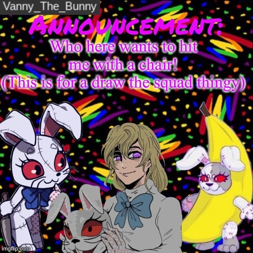 Hehehehe | Who here wants to hit me with a chair!
(This is for a draw the squad thingy) | image tagged in vanny_the_bunny's announcement temp | made w/ Imgflip meme maker