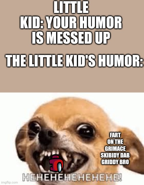 Little kids am I right | LITTLE KID: YOUR HUMOR IS MESSED UP; THE LITTLE KID'S HUMOR:; FART ON THE GRIMACE SKIBIDY DAB GRIDDY BRO | image tagged in hehehehehehe | made w/ Imgflip meme maker