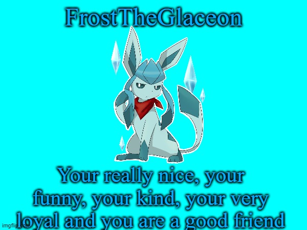 FrostTheGlaceon; Your really nice, your funny, your kind, your very loyal and you are a good friend | made w/ Imgflip meme maker