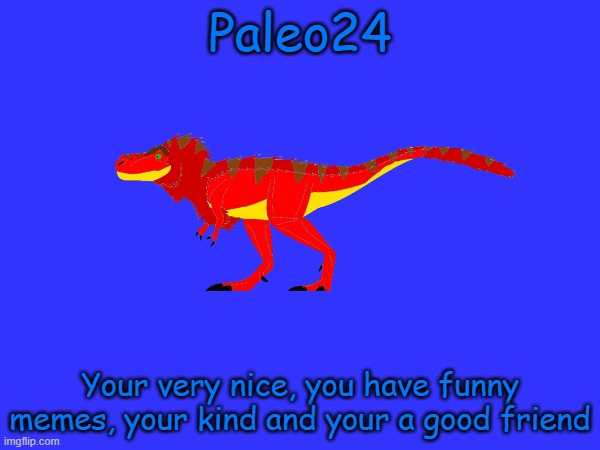 Paleo24; Your very nice, you have funny memes, your kind and your a good friend | made w/ Imgflip meme maker