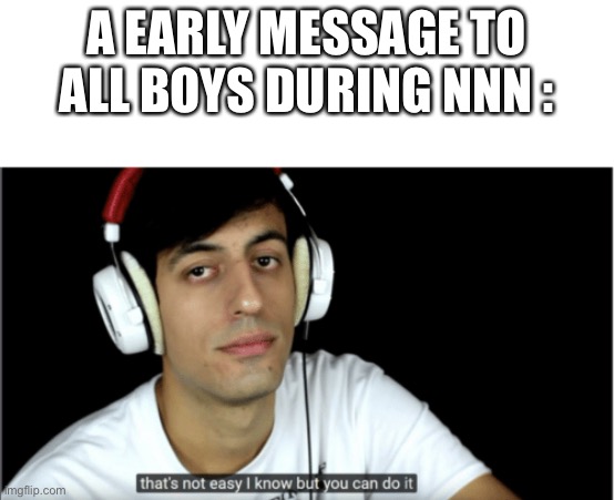 Davie504 that's not easy i know but you can do it | A EARLY MESSAGE TO ALL BOYS DURING NNN : | image tagged in davie504 that's not easy i know but you can do it,memes,nnn | made w/ Imgflip meme maker