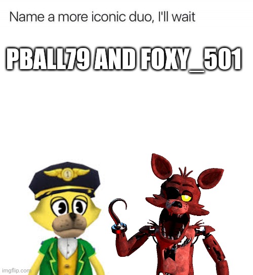 Name a more iconic duo, I'll wait | PBALL79 AND FOXY_501 | image tagged in name a more iconic duo i'll wait | made w/ Imgflip meme maker