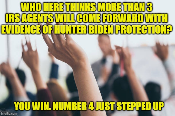 Yet Democrats say nothing. | WHO HERE THINKS MORE THAN 3 IRS AGENTS WILL COME FORWARD WITH EVIDENCE OF HUNTER BIDEN PROTECTION? YOU WIN. NUMBER 4 JUST STEPPED UP | image tagged in democrats,liberals,woke,hunter biden,government corruption,criminal | made w/ Imgflip meme maker