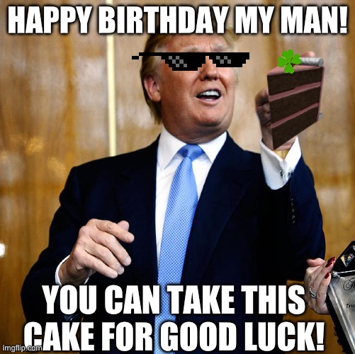 HAPPY BIRTHDAY MY MAN! YOU CAN TAKE THIS CAKE FOR GOOD LUCK! | image tagged in donal trump birthday | made w/ Imgflip meme maker