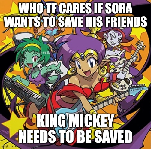 Rockin' Out With Shantae | WHO TF CARES IF SORA WANTS TO SAVE HIS FRIENDS; KING MICKEY NEEDS TO BE SAVED | image tagged in rockin' out with shantae,kingdom hearts | made w/ Imgflip meme maker