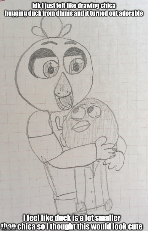 For the DHMIS fans :) (look at TheDJMusicMan’s comment) | Idk I just felt like drawing chica hugging duck from dhmis and it turned out adorable; I feel like duck is a lot smaller than chica so I thought this would look cute | image tagged in fnaf,dhmis,five nights at freddys,donthugmeimscared,duck dhmis | made w/ Imgflip meme maker