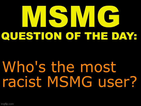 . | Who's the most racist MSMG user? | image tagged in msmg question of the day | made w/ Imgflip meme maker