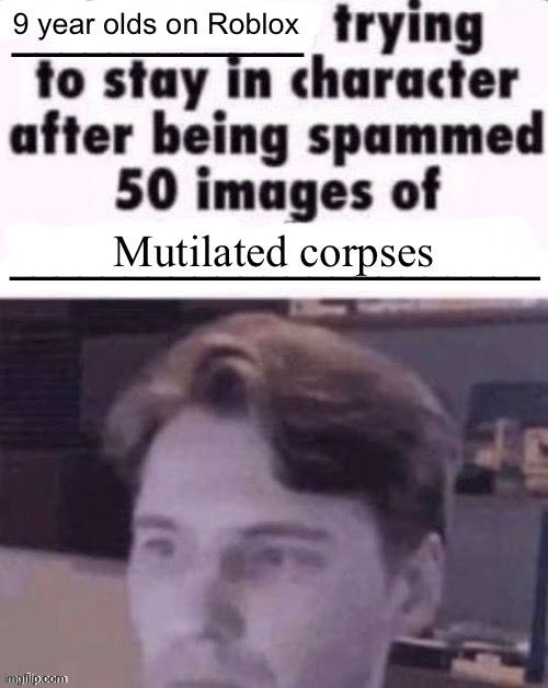 X trying to stay in character after being spammed 50 images of Y | 9 year olds on Roblox; Mutilated corpses | image tagged in x trying to stay in character after being spammed 50 images of y | made w/ Imgflip meme maker