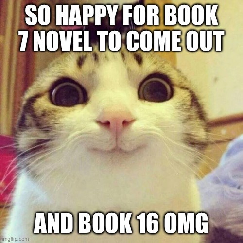 Smiling Cat | SO HAPPY FOR BOOK 7 NOVEL TO COME OUT; AND BOOK 16 OMG | image tagged in memes,smiling cat | made w/ Imgflip meme maker