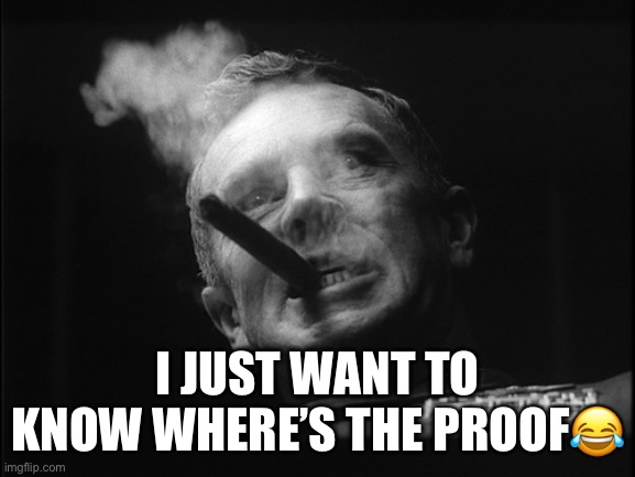 General Ripper (Dr. Strangelove) | I JUST WANT TO KNOW WHERE’S THE PROOF? | image tagged in general ripper dr strangelove | made w/ Imgflip meme maker