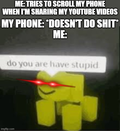 This is why electronics are so damn stupid sometimes | ME: TRIES TO SCROLL MY PHONE WHEN I'M SHARING MY YOUTUBE VIDEOS; MY PHONE: *DOESN'T DO SHIT*
ME: | image tagged in do you are have stupid,memes,roblox,roblox meme,relatable,electronics | made w/ Imgflip meme maker