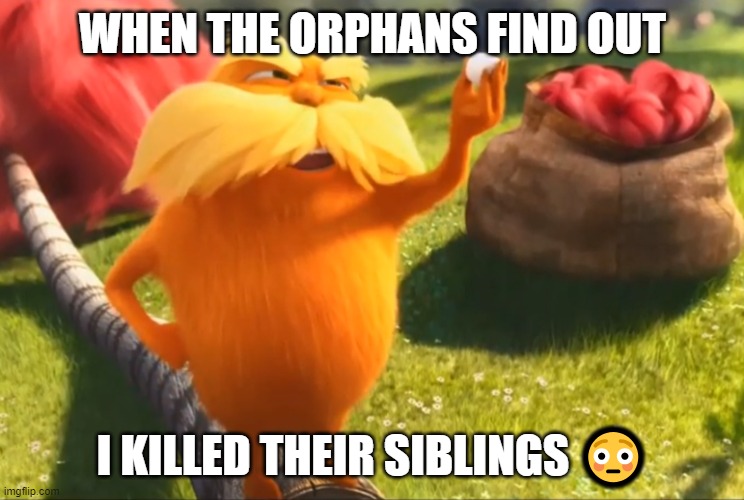 The Lorax Highly Offended | WHEN THE ORPHANS FIND OUT; I KILLED THEIR SIBLINGS 😳 | image tagged in the lorax highly offended | made w/ Imgflip meme maker
