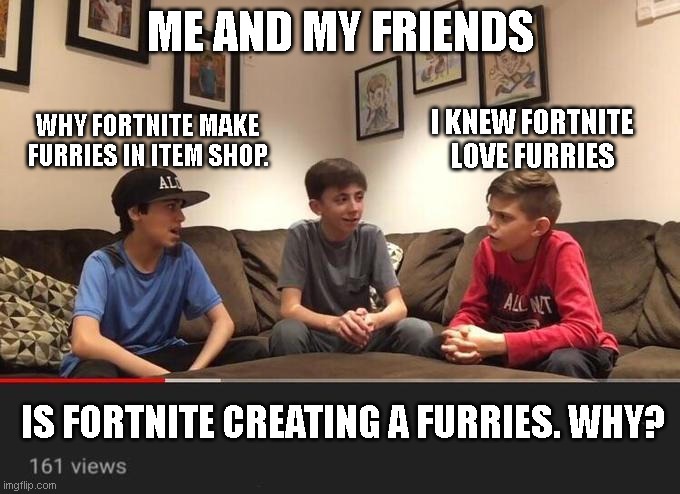 Is Fortnite Actually Overrated? | ME AND MY FRIENDS; WHY FORTNITE MAKE FURRIES IN ITEM SHOP. I KNEW FORTNITE LOVE FURRIES; IS FORTNITE CREATING A FURRIES. WHY? | image tagged in furry,fortnite,is fortnite actually overrated | made w/ Imgflip meme maker