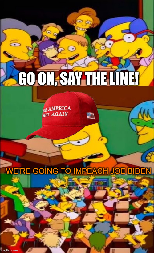 say the line bart! simpsons | GO ON, SAY THE LINE! WE'RE GOING TO IMPEACH JOE BIDEN | image tagged in say the line bart simpsons | made w/ Imgflip meme maker