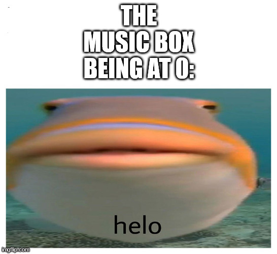 helo fish | THE MUSIC BOX BEING AT 0: | image tagged in helo fish | made w/ Imgflip meme maker