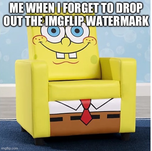 ABCDEFGHIJKLMNOPQRSTUVWXYZ | ME WHEN I FORGET TO DROP OUT THE IMGFLIP WATERMARK | image tagged in spongebob ashley furniture chair | made w/ Imgflip meme maker