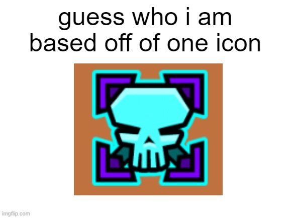 hint(hint): i think it robtop | guess who i am based off of one icon | image tagged in blank white template,memes,funny,so true memes,geometry dash | made w/ Imgflip meme maker