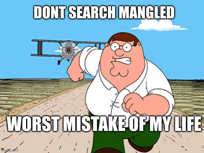 DONT SEARCH X | WORST MISTAKE OF MY LIFE | DONT SEARCH MANGLED WORST MISTAKE OF MY LIFE | image tagged in dont search x worst mistake of my life | made w/ Imgflip meme maker