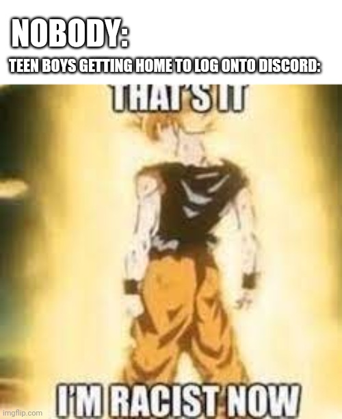 #relatable | NOBODY:; TEEN BOYS GETTING HOME TO LOG ONTO DISCORD: | image tagged in now i'm racist,discord,goku,supersaiyan,racism | made w/ Imgflip meme maker