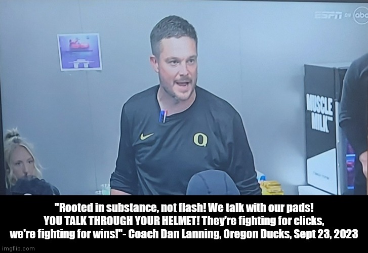 Oregon VS Deion & Colorado | "Rooted in substance, not flash! We talk with our pads! YOU TALK THROUGH YOUR HELMET! They're fighting for clicks, we're fighting for wins!"- Coach Dan Lanning, Oregon Ducks, Sept 23, 2023 | image tagged in funny | made w/ Imgflip meme maker