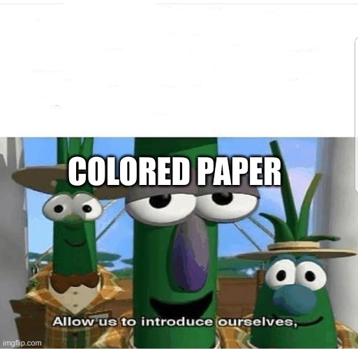 COLORED PAPER | image tagged in allow us to introduce ourselves | made w/ Imgflip meme maker