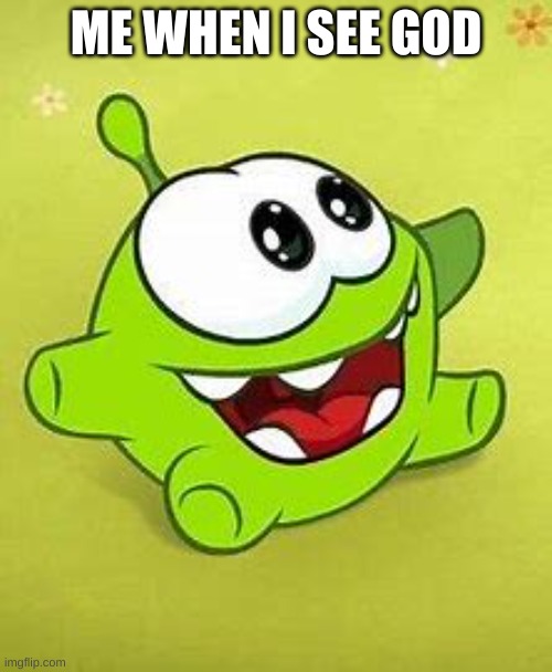 A | ME WHEN I SEE GOD | image tagged in om nom oooh | made w/ Imgflip meme maker