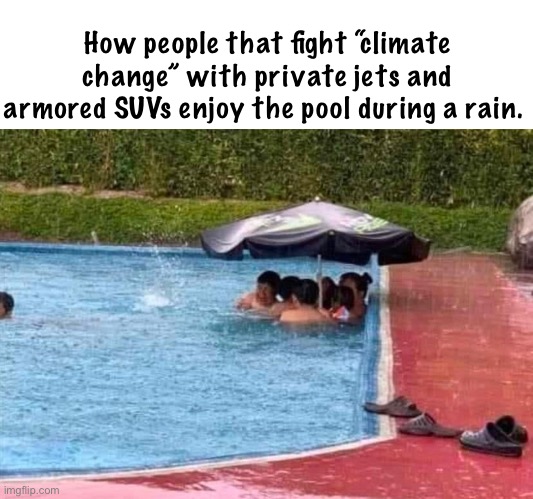 Gotta stay dry | How people that fight “climate change” with private jets and armored SUVs enjoy the pool during a rain. | image tagged in politics lol,memes,stupid people,derp,scammers | made w/ Imgflip meme maker