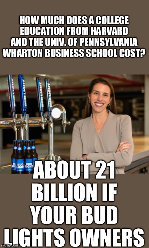 Smug self assurance at its worst | HOW MUCH DOES A COLLEGE EDUCATION FROM HARVARD AND THE UNIV. OF PENNSYLVANIA WHARTON BUSINESS SCHOOL COST? ABOUT 21 BILLION IF YOUR BUD LIGHTS OWNERS | image tagged in bud light marketing,democrats | made w/ Imgflip meme maker