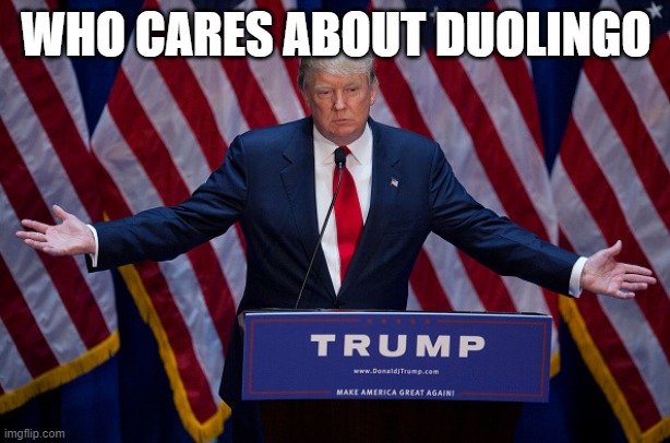 Donald Trump | WHO CARES ABOUT DUOLINGO | image tagged in donald trump | made w/ Imgflip meme maker