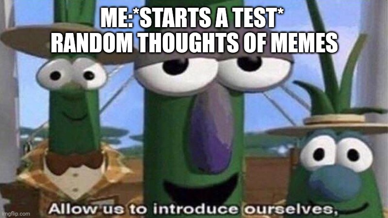 It happens every time | ME:*STARTS A TEST* 
RANDOM THOUGHTS OF MEMES | image tagged in allow us to introduce ourselves | made w/ Imgflip meme maker