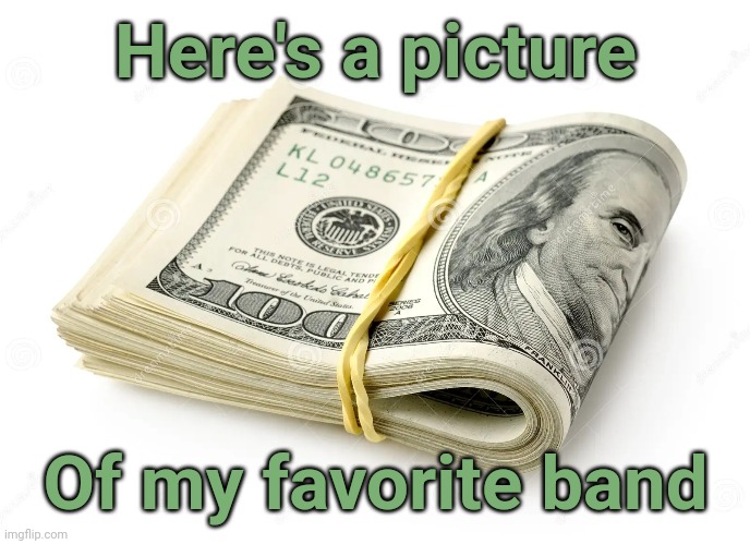 Post a photo of your favorite band, they said | Here's a picture; Of my favorite band | image tagged in bills,money,cash,band,currency | made w/ Imgflip meme maker