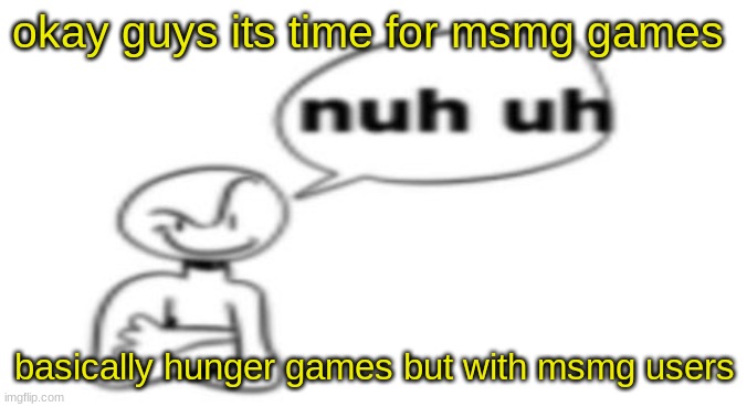 Nuh uh | okay guys its time for msmg games; basically hunger games but with msmg users | image tagged in nuh uh | made w/ Imgflip meme maker