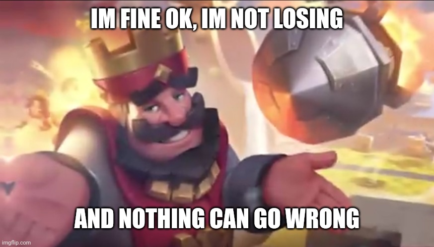 IM FINE OK, IM NOT LOSING AND NOTHING CAN GO WRONG | made w/ Imgflip meme maker