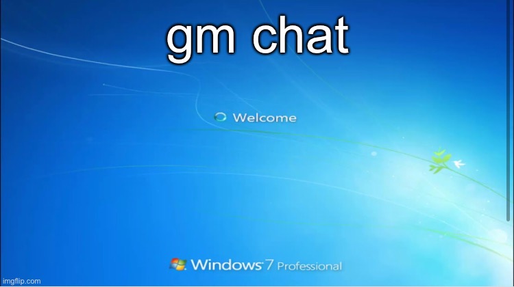 welcome windows 7 | gm chat | image tagged in welcome windows 7 | made w/ Imgflip meme maker