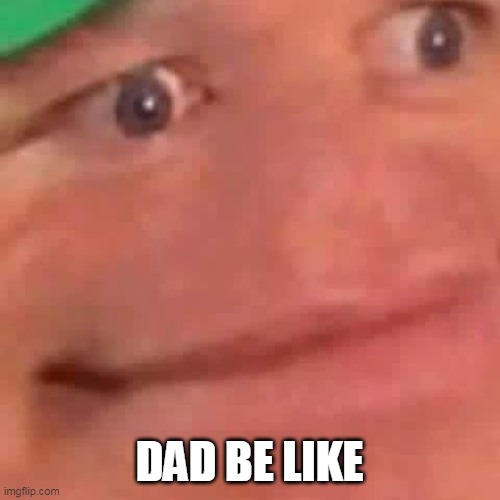 Wait Hol Up | DAD BE LIKE | image tagged in wait hol up | made w/ Imgflip meme maker