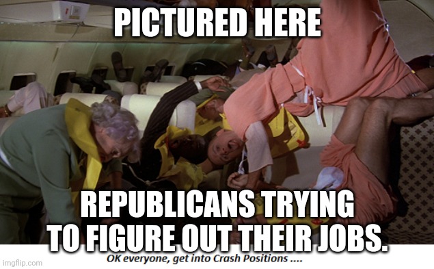 Airplane Crash Positions | PICTURED HERE; REPUBLICANS TRYING TO FIGURE OUT THEIR JOBS. | image tagged in airplane crash positions | made w/ Imgflip meme maker