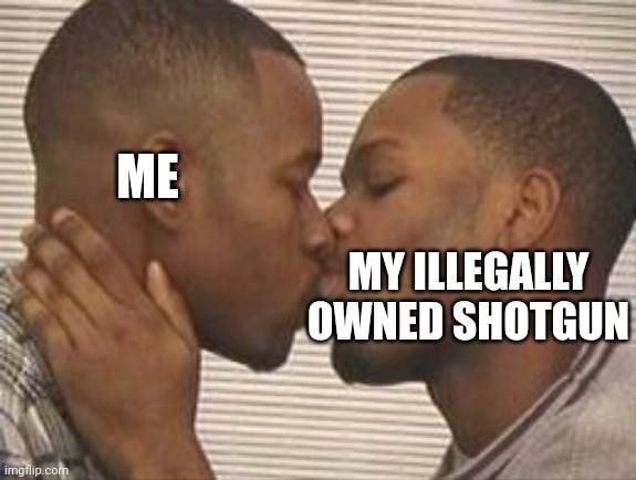 2 gay black mens kissing | ME MY ILLEGALLY OWNED SHOTGUN | image tagged in 2 gay black mens kissing | made w/ Imgflip meme maker