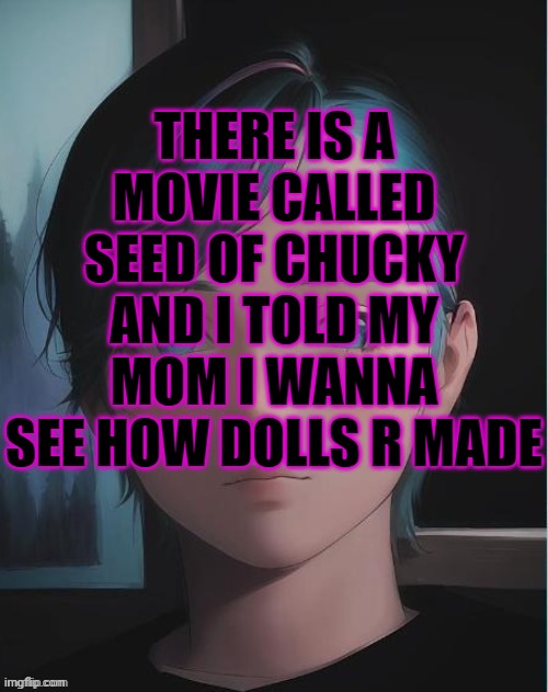My oc | THERE IS A MOVIE CALLED SEED OF CHUCKY AND I TOLD MY MOM I WANNA SEE HOW DOLLS R MADE | image tagged in my oc | made w/ Imgflip meme maker