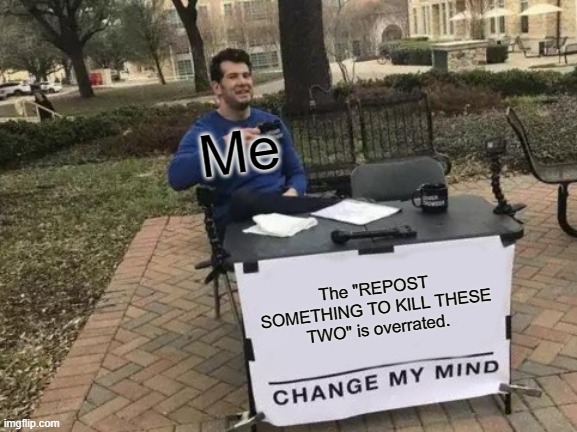 "Repost Something To Kill These Two" is Overrated | Me; The "REPOST SOMETHING TO KILL THESE TWO" is overrated. | image tagged in memes,change my mind | made w/ Imgflip meme maker