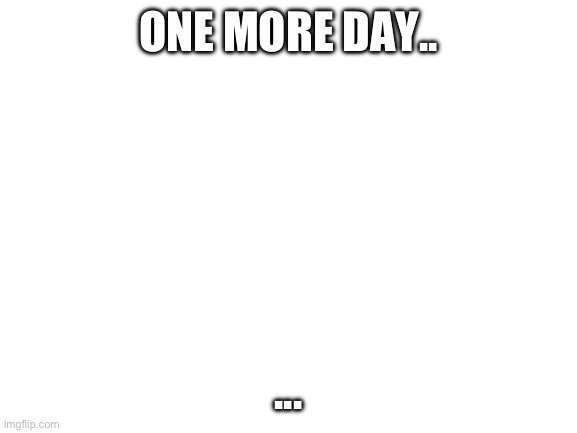 Blank White Template | ONE MORE DAY.. ... | image tagged in blank white template | made w/ Imgflip meme maker