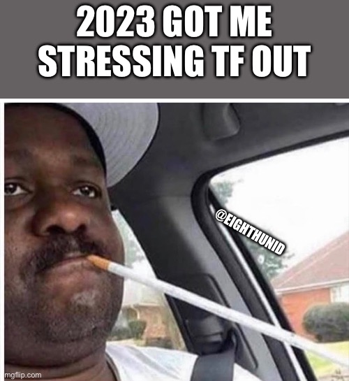 stressed out | 2023 GOT ME STRESSING TF OUT; @EIGHTHUNID | image tagged in stressed out | made w/ Imgflip meme maker