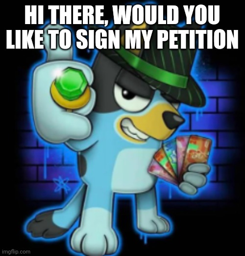 gangsta bluey | HI THERE, WOULD YOU LIKE TO SIGN MY PETITION | image tagged in gangsta bluey | made w/ Imgflip meme maker