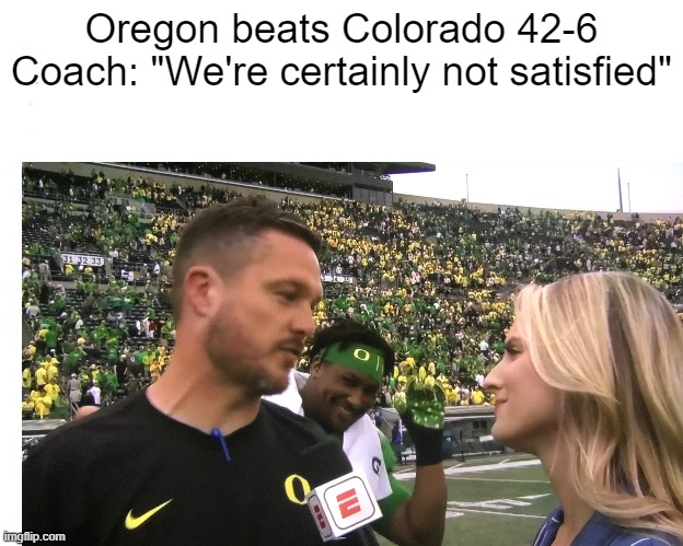 You sure about that, coach? | Oregon beats Colorado 42-6
Coach: "We're certainly not satisfied" | image tagged in white top,football,oregon,ducks,buffalo,troll | made w/ Imgflip meme maker