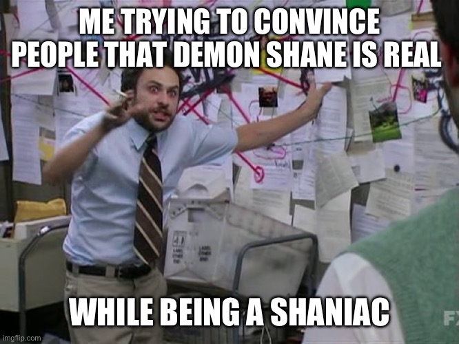 Act like a Shaniac look like a boogers | ME TRYING TO CONVINCE PEOPLE THAT DEMON SHANE IS REAL; WHILE BEING A SHANIAC | image tagged in crazy board | made w/ Imgflip meme maker