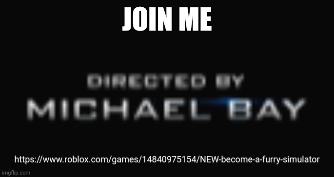 this game is actually pretty funny | JOIN ME; https://www.roblox.com/games/14840975154/NEW-become-a-furry-simulator | image tagged in directed by michael bay | made w/ Imgflip meme maker