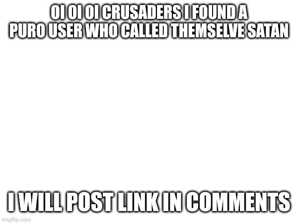Time for a anti satanist crusade | OI OI OI CRUSADERS I FOUND A PURO USER WHO CALLED THEMSELVE SATAN; I WILL POST LINK IN COMMENTS | image tagged in crusader,satanic | made w/ Imgflip meme maker