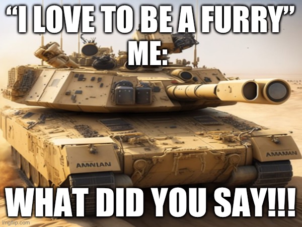 No Furry’s | “I LOVE TO BE A FURRY”; ME:; WHAT DID YOU SAY!!! | image tagged in tank,anti furry | made w/ Imgflip meme maker