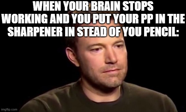 R.I.P | WHEN YOUR BRAIN STOPS WORKING AND YOU PUT YOUR PP IN THE SHARPENER IN STEAD OF YOU PENCIL: | image tagged in disapoint,funny,funny memes,fun,memes,relatable | made w/ Imgflip meme maker