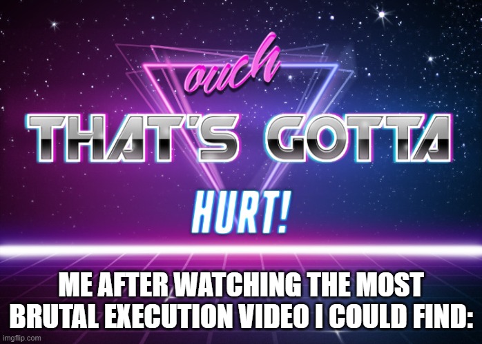 tickle,tickle, BANG BANG BANG | ME AFTER WATCHING THE MOST BRUTAL EXECUTION VIDEO I COULD FIND: | image tagged in ouch that's gotta hurt | made w/ Imgflip meme maker
