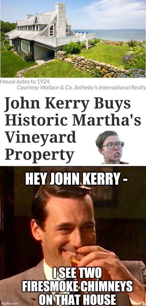 Hypocrites And Agendas | HEY JOHN KERRY -; I SEE TWO FIRESMOKE CHIMNEYS ON THAT HOUSE | image tagged in drinking guy,kerry,liberals,leftists,democrats | made w/ Imgflip meme maker